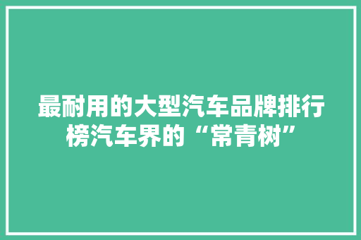 最耐用的大型汽车品牌排行榜汽车界的“常青树”