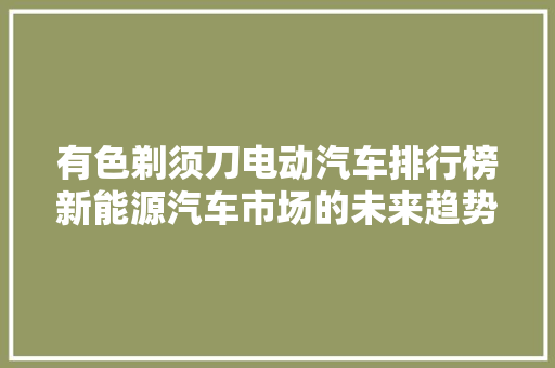 有色剃须刀电动汽车排行榜新能源汽车市场的未来趋势