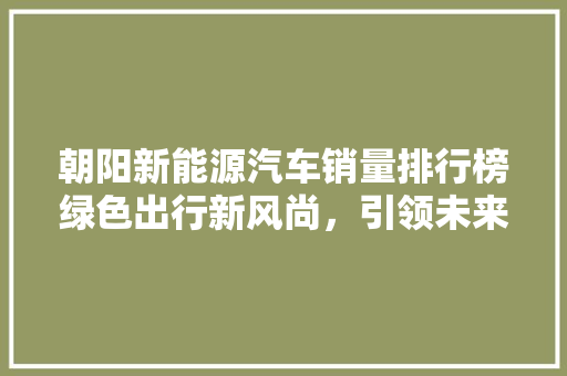 朝阳新能源汽车销量排行榜绿色出行新风尚，引领未来交通潮流