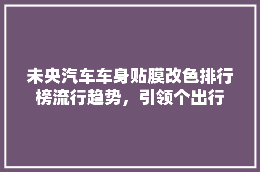 未央汽车车身贴膜改色排行榜流行趋势，引领个出行