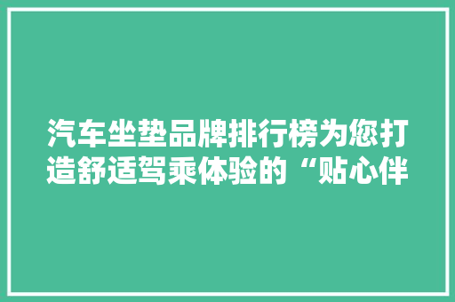 汽车坐垫品牌排行榜为您打造舒适驾乘体验的“贴心伴侣”