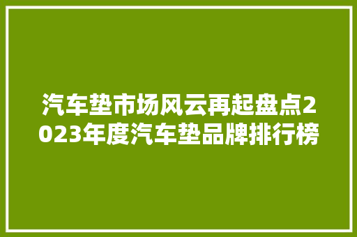 汽车垫市场风云再起盘点2023年度汽车垫品牌排行榜前十名