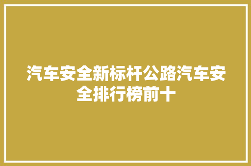汽车安全新标杆公路汽车安全排行榜前十