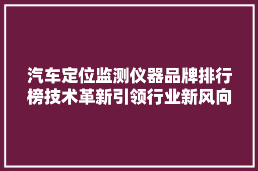 汽车定位监测仪器品牌排行榜技术革新引领行业新风向