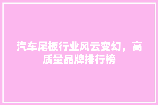 汽车尾板行业风云变幻，高质量品牌排行榜