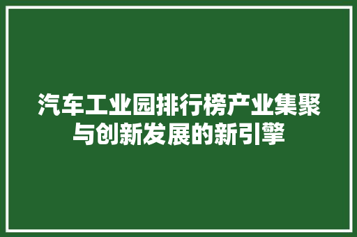 汽车工业园排行榜产业集聚与创新发展的新引擎