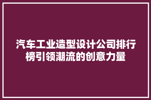 汽车工业造型设计公司排行榜引领潮流的创意力量