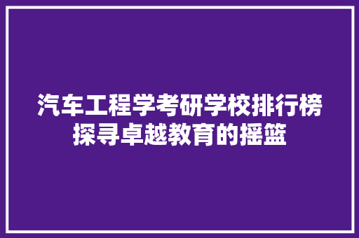 汽车工程学考研学校排行榜探寻卓越教育的摇篮