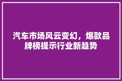 汽车市场风云变幻，爆款品牌榜提示行业新趋势