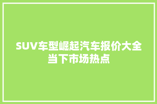 SUV车型崛起汽车报价大全当下市场热点