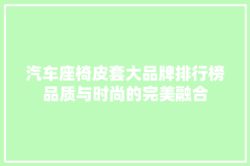 汽车座椅皮套大品牌排行榜品质与时尚的完美融合