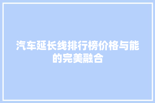 汽车延长线排行榜价格与能的完美融合