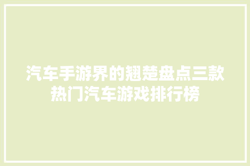 汽车手游界的翘楚盘点三款热门汽车游戏排行榜