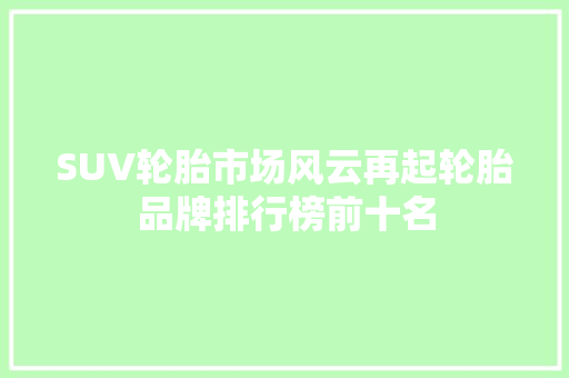 SUV轮胎市场风云再起轮胎品牌排行榜前十名