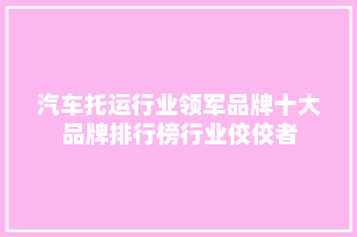 汽车托运行业领军品牌十大品牌排行榜行业佼佼者
