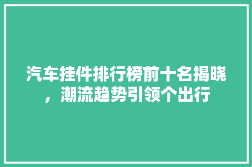 汽车挂件排行榜前十名揭晓，潮流趋势引领个出行