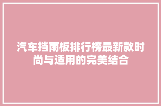 汽车挡雨板排行榜最新款时尚与适用的完美结合