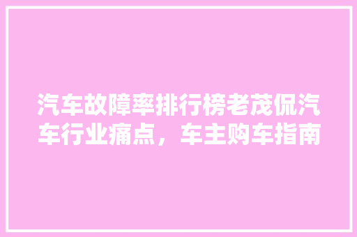 汽车故障率排行榜老茂侃汽车行业痛点，车主购车指南
