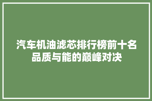 汽车机油滤芯排行榜前十名品质与能的巅峰对决