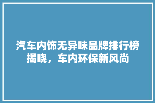 汽车内饰无异味品牌排行榜揭晓，车内环保新风尚