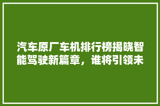 汽车原厂车机排行榜揭晓智能驾驶新篇章，谁将引领未来