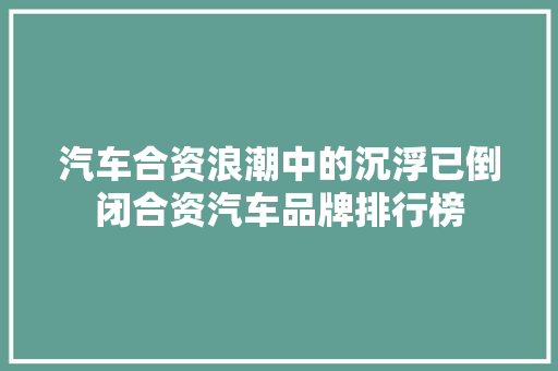 汽车合资浪潮中的沉浮已倒闭合资汽车品牌排行榜