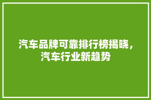 汽车品牌可靠排行榜揭晓，汽车行业新趋势