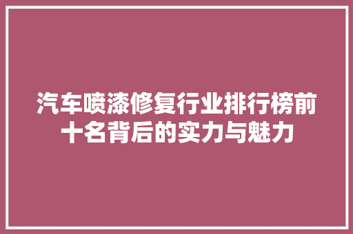 汽车喷漆修复行业排行榜前十名背后的实力与魅力