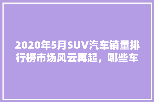 2020年5月SUV汽车销量排行榜市场风云再起，哪些车型领跑市场