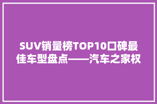 SUV销量榜TOP10口碑最佳车型盘点——汽车之家权威解读