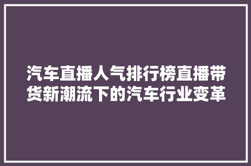 汽车直播人气排行榜直播带货新潮流下的汽车行业变革