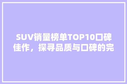SUV销量榜单TOP10口碑佳作，探寻品质与口碑的完美融合