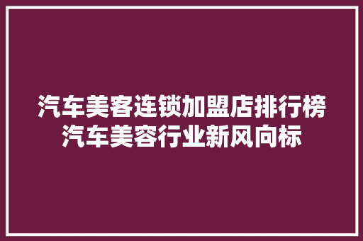 汽车美客连锁加盟店排行榜汽车美容行业新风向标