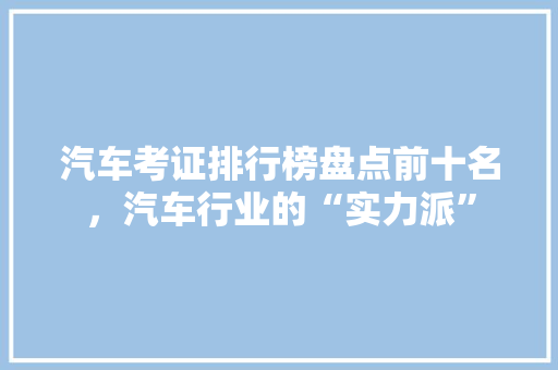 汽车考证排行榜盘点前十名，汽车行业的“实力派”