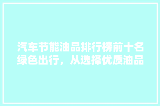 汽车节能油品排行榜前十名绿色出行，从选择优质油品开始