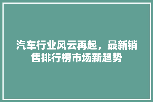 汽车行业风云再起，最新销售排行榜市场新趋势