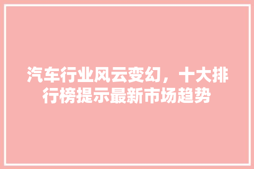 汽车行业风云变幻，十大排行榜提示最新市场趋势