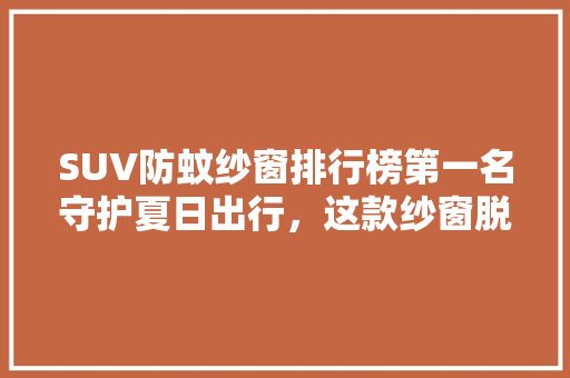 SUV防蚊纱窗排行榜第一名守护夏日出行，这款纱窗脱颖而出