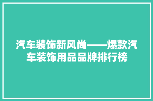 汽车装饰新风尚——爆款汽车装饰用品品牌排行榜