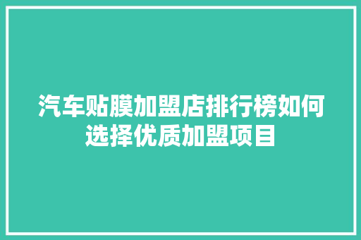 汽车贴膜加盟店排行榜如何选择优质加盟项目