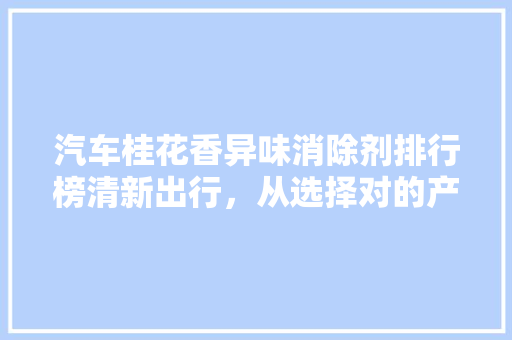 汽车桂花香异味消除剂排行榜清新出行，从选择对的产品开始