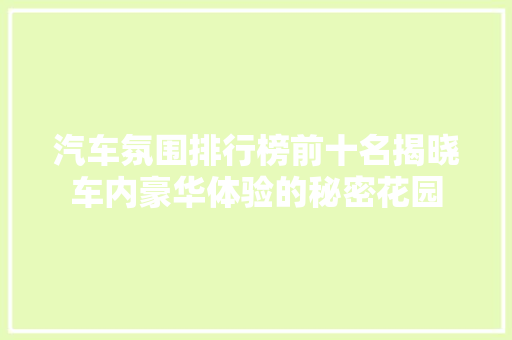 汽车氛围排行榜前十名揭晓车内豪华体验的秘密花园