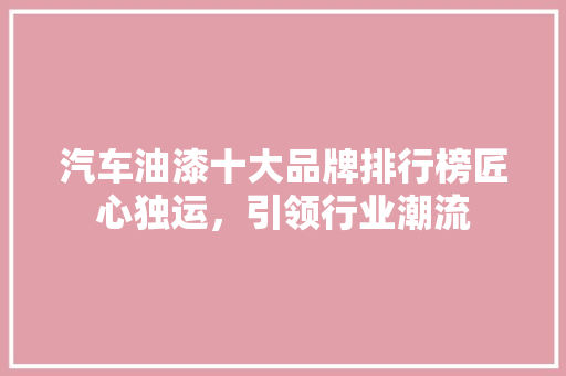 汽车油漆十大品牌排行榜匠心独运，引领行业潮流