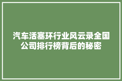 汽车活塞环行业风云录全国公司排行榜背后的秘密