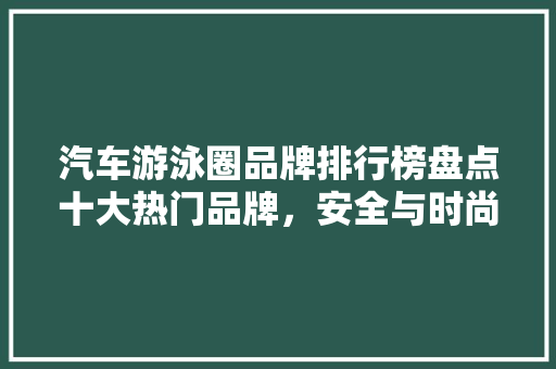 汽车游泳圈品牌排行榜盘点十大热门品牌，安全与时尚并存