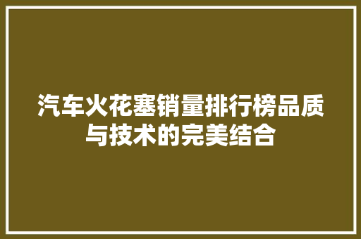 汽车火花塞销量排行榜品质与技术的完美结合