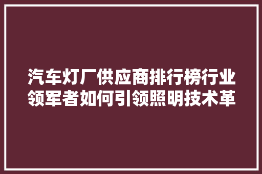汽车灯厂供应商排行榜行业领军者如何引领照明技术革新