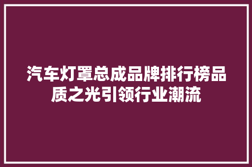 汽车灯罩总成品牌排行榜品质之光引领行业潮流