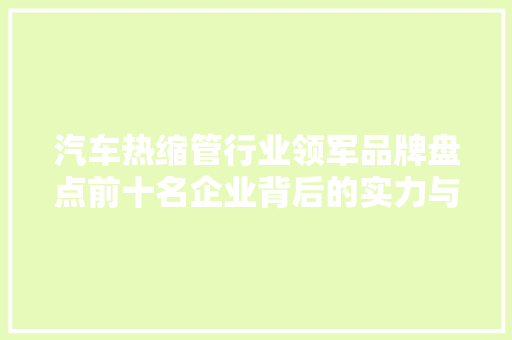 汽车热缩管行业领军品牌盘点前十名企业背后的实力与风采