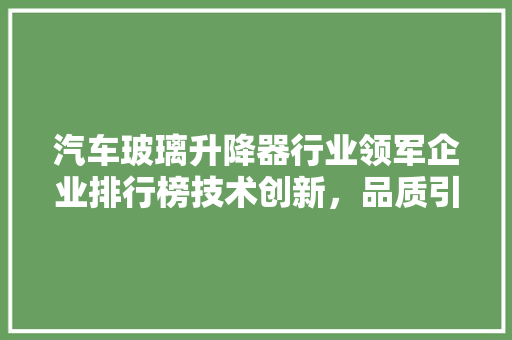 汽车玻璃升降器行业领军企业排行榜技术创新，品质引领